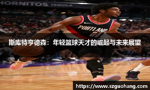 斯库特亨德森：年轻篮球天才的崛起与未来展望